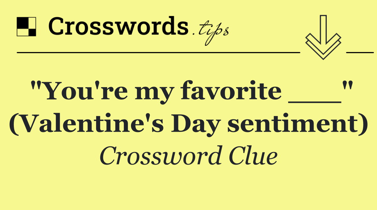 "You're my favorite ___" (Valentine's Day sentiment)