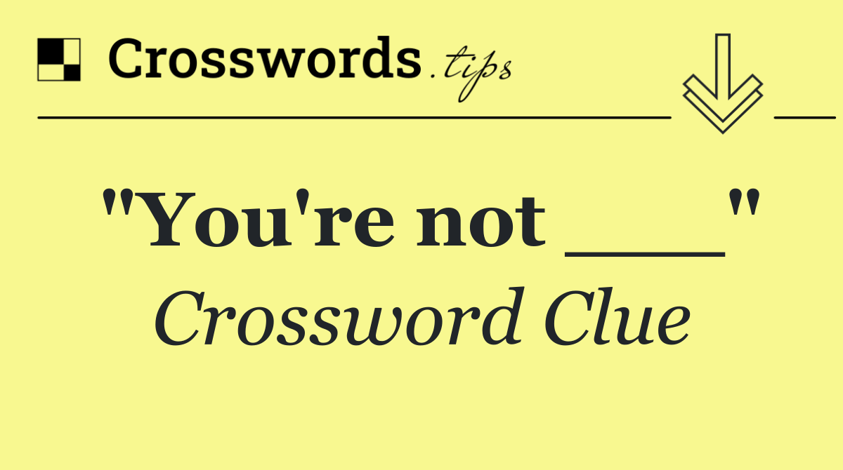 "You're not ___"