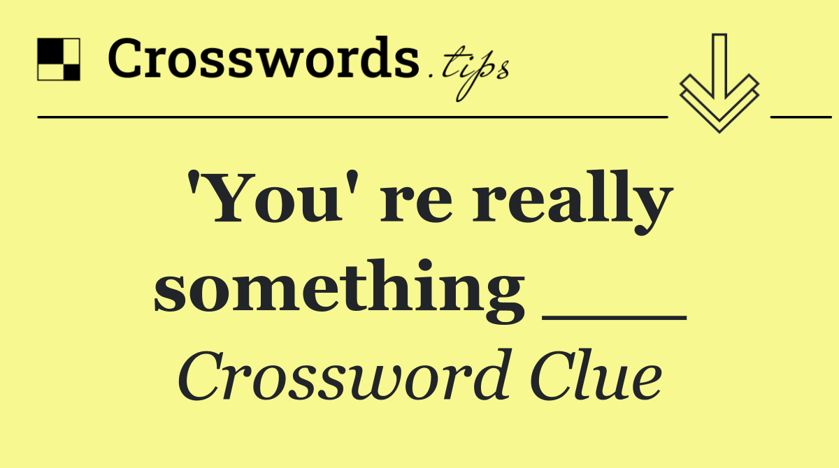 'You' re really something ___